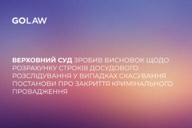 Верховний Суд зробив висновок щодо розрахунку строків досудового розслідування у випадках скасування постанови про закриття кримінального провадження